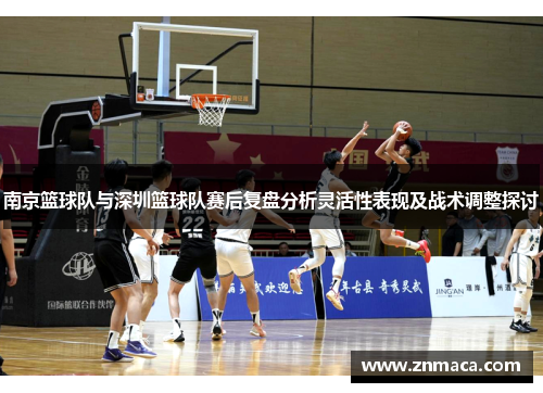 南京篮球队与深圳篮球队赛后复盘分析灵活性表现及战术调整探讨