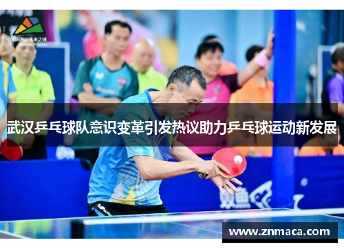 武汉乒乓球队意识变革引发热议助力乒乓球运动新发展