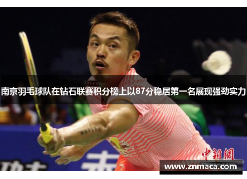 南京羽毛球队在钻石联赛积分榜上以87分稳居第一名展现强劲实力