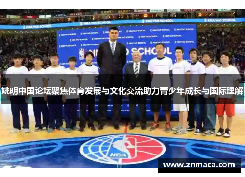 姚明中国论坛聚焦体育发展与文化交流助力青少年成长与国际理解