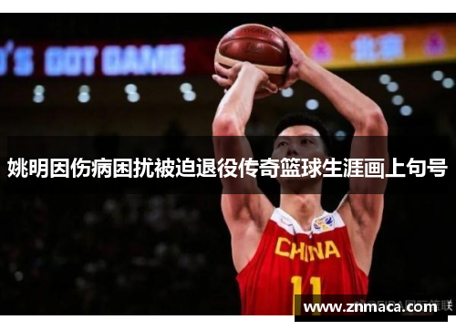 姚明因伤病困扰被迫退役传奇篮球生涯画上句号