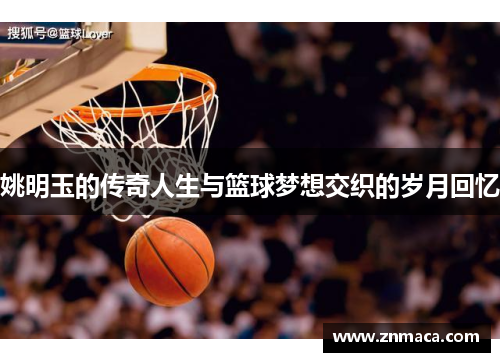 姚明玉的传奇人生与篮球梦想交织的岁月回忆